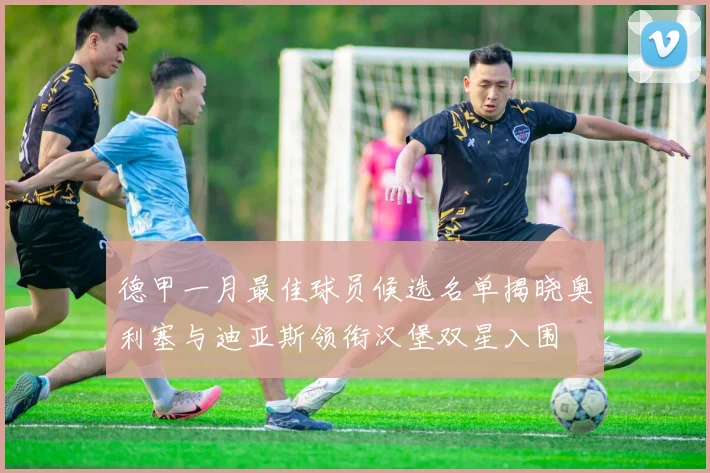 德甲一月最佳球员候选名单揭晓奥利塞与迪亚斯领衔汉堡双星入围
