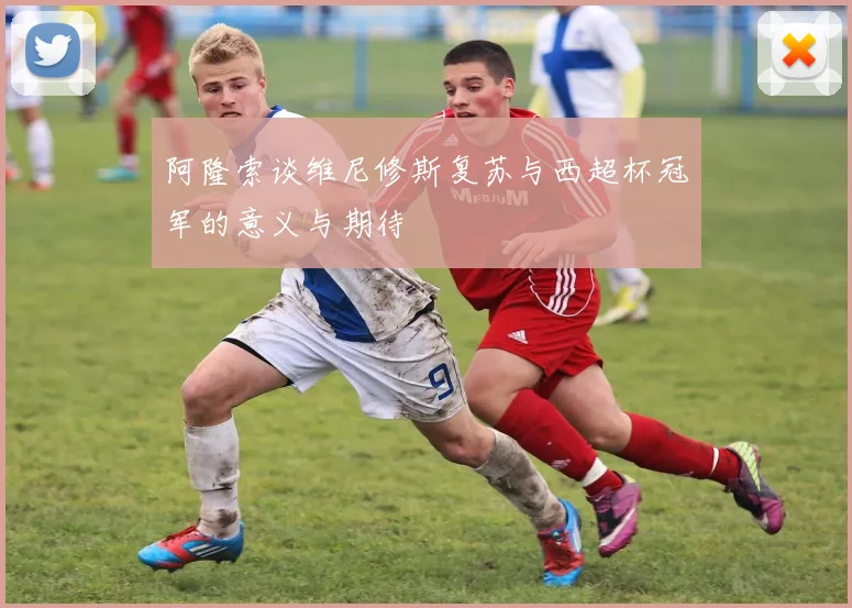 阿隆索谈维尼修斯复苏与西超杯冠军的意义与期待