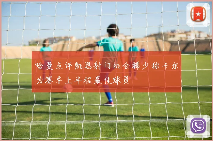 哈曼点评凯恩射门机会稀少称卡尔为赛季上半程最佳球员