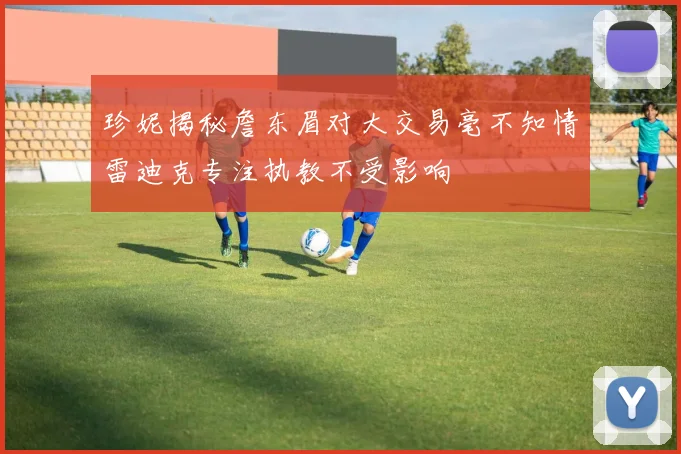 珍妮揭秘詹东眉对大交易毫不知情雷迪克专注执教不受影响