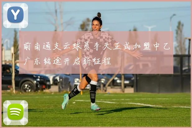 前南通支云球员李天正式加盟中乙广东铭途开启新征程