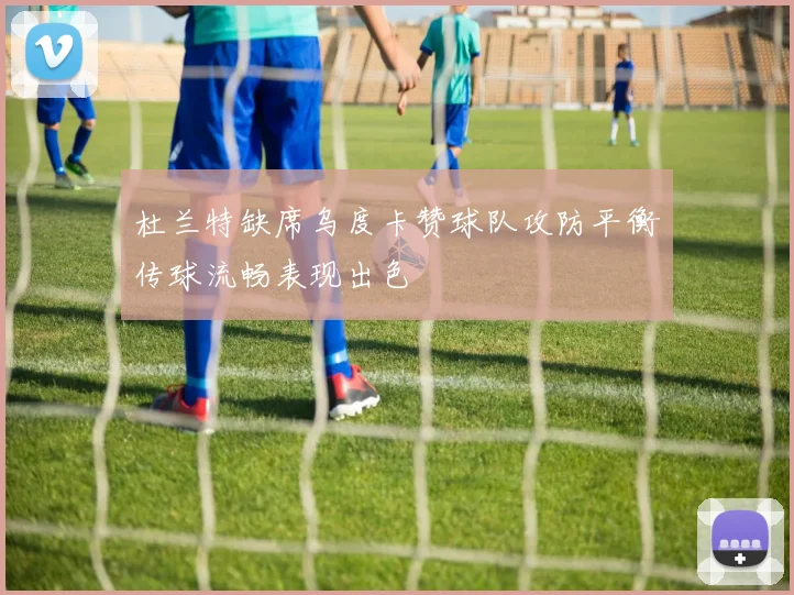 杜兰特缺席乌度卡赞球队攻防平衡传球流畅表现出色