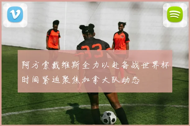 阿方索戴维斯全力以赴备战世界杯时间紧迫聚焦加拿大队动态