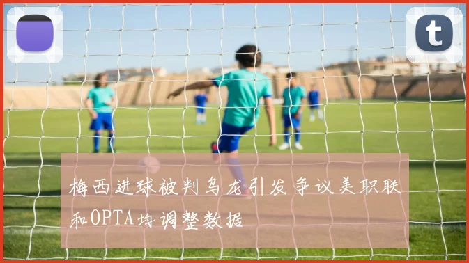 梅西进球被判乌龙引发争议美职联和OPTA均调整数据