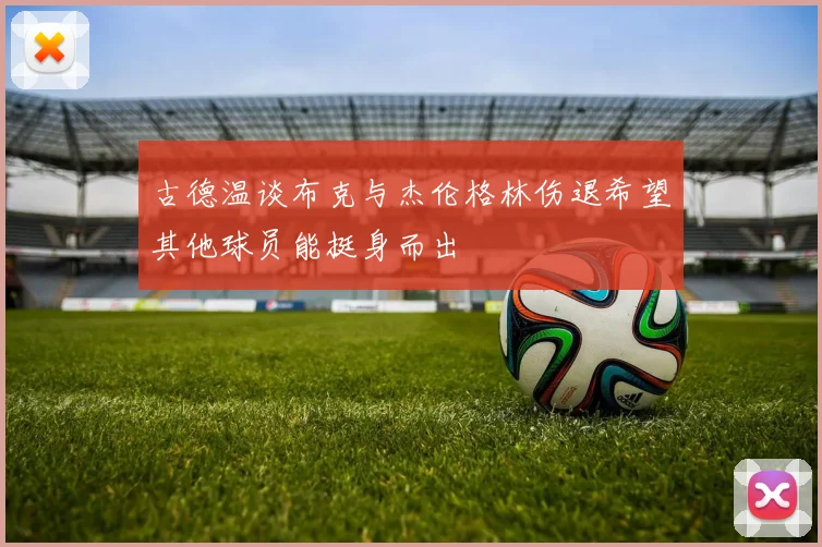 古德温谈布克与杰伦格林伤退希望其他球员能挺身而出