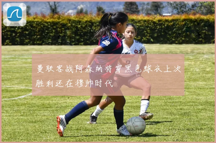 曼联客战阿森纳将穿黑色球衣上次胜利还在穆帅时代