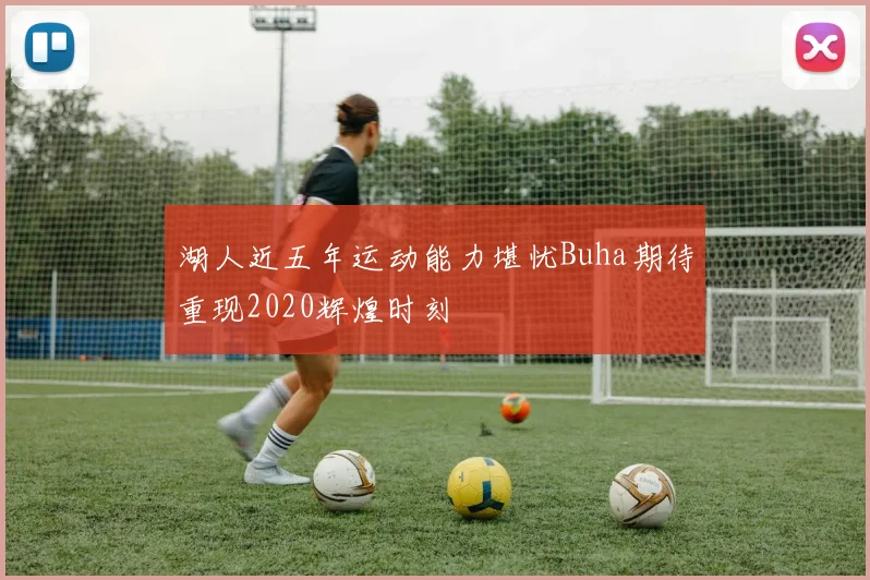 湖人近五年运动能力堪忧Buha期待重现2020辉煌时刻