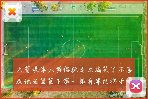 火箭媒体人调侃狄龙太搞笑了不喜欢他坐篮筐下第一排看球的样子