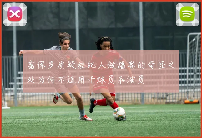 富保罗质疑经纪人做播客的奇怪之处为何不适用于球员和演员