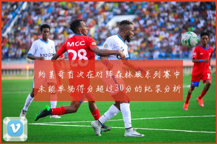 约基奇首次在对阵森林狼系列赛中未能单场得分超过30分的纪录分析