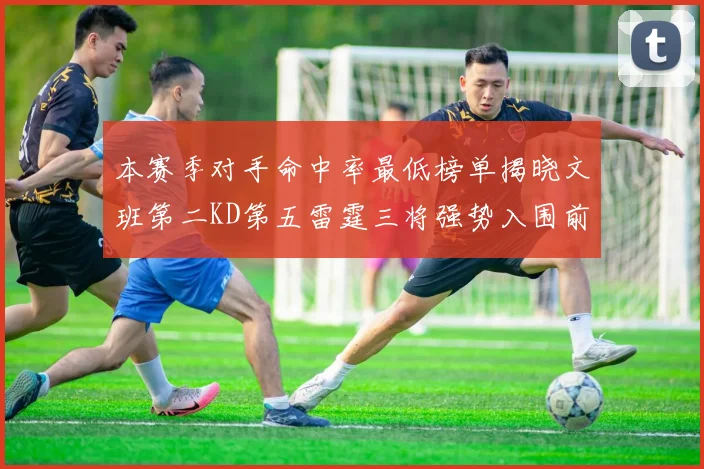 本赛季对手命中率最低榜单揭晓文班第二KD第五雷霆三将强势入围前十